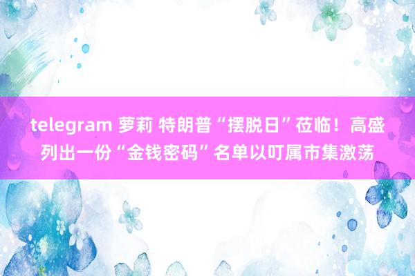 telegram 萝莉 特朗普“摆脱日”莅临！高盛列出一份“金钱密码”名单以叮属市集激荡