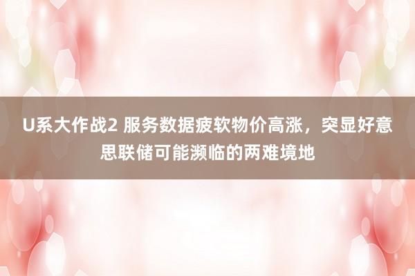 U系大作战2 服务数据疲软物价高涨，突显好意思联储可能濒临的两难境地