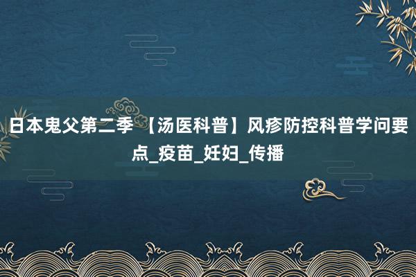 日本鬼父第二季 【汤医科普】风疹防控科普学问要点_疫苗_妊妇_传播
