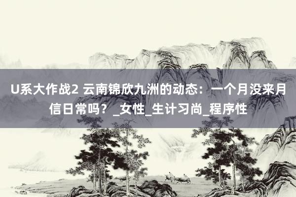 U系大作战2 云南锦欣九洲的动态：一个月没来月信日常吗？_女性_生计习尚_程序性