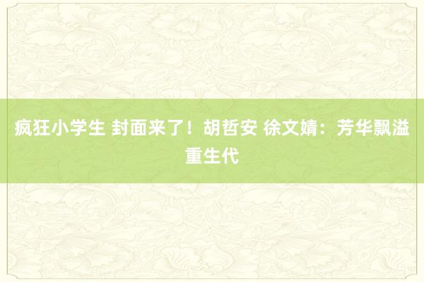 疯狂小学生 封面来了！胡哲安 徐文婧：芳华飘溢重生代