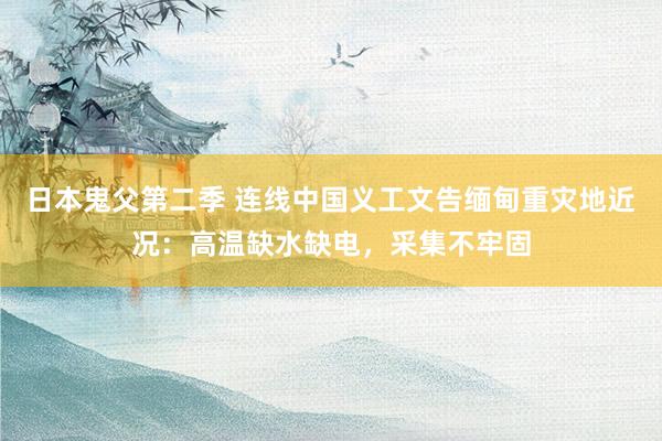 日本鬼父第二季 连线中国义工文告缅甸重灾地近况：高温缺水缺电，采集不牢固