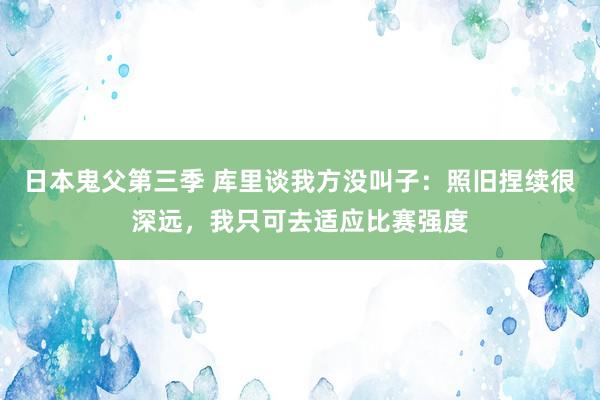 日本鬼父第三季 库里谈我方没叫子：照旧捏续很深远，我只可去适应比赛强度