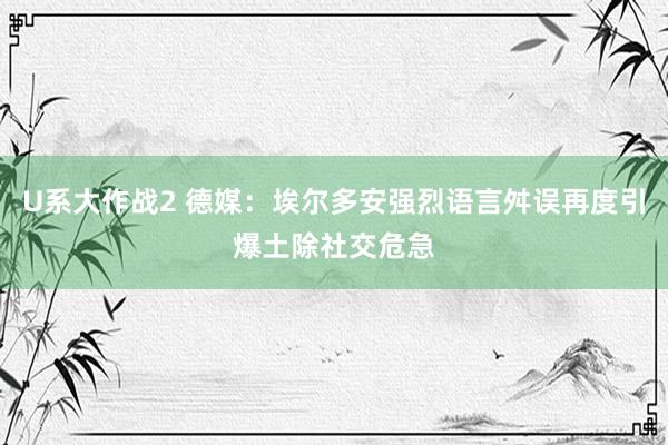 U系大作战2 德媒：埃尔多安强烈语言舛误再度引爆土除社交危急
