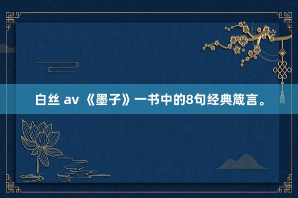 白丝 av 《墨子》一书中的8句经典箴言。