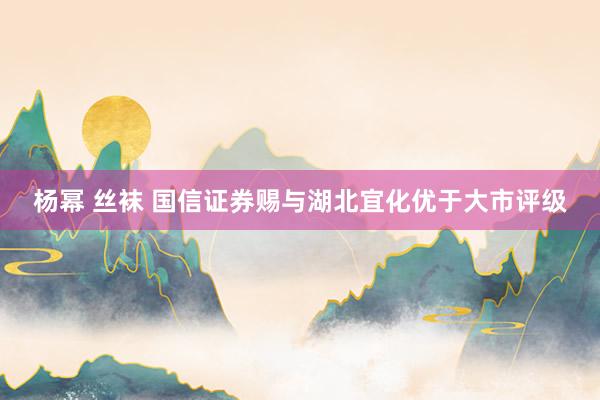 杨幂 丝袜 国信证券赐与湖北宜化优于大市评级