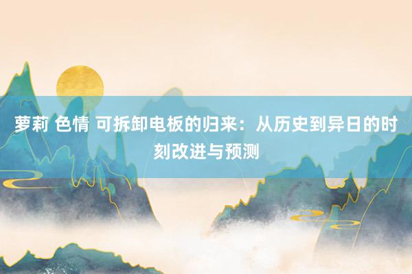 萝莉 色情 可拆卸电板的归来：从历史到异日的时刻改进与预测