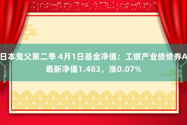 日本鬼父第二季 4月1日基金净值：工银产业债债券A最新净值1.483，涨0.07%