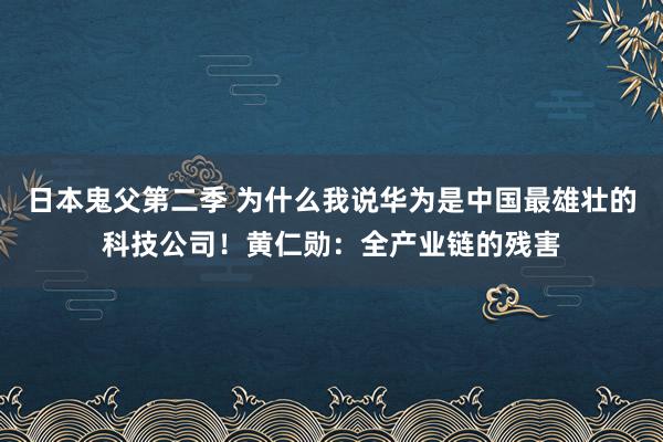 日本鬼父第二季 为什么我说华为是中国最雄壮的科技公司！黄仁勋：全产业链的残害