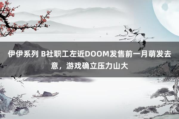 伊伊系列 B社职工左近DOOM发售前一月萌发去意，游戏确立压力山大
