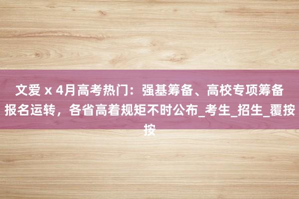 文爱 x 4月高考热门：强基筹备、高校专项筹备报名运转，各省高着规矩不时公布_考生_招生_覆按