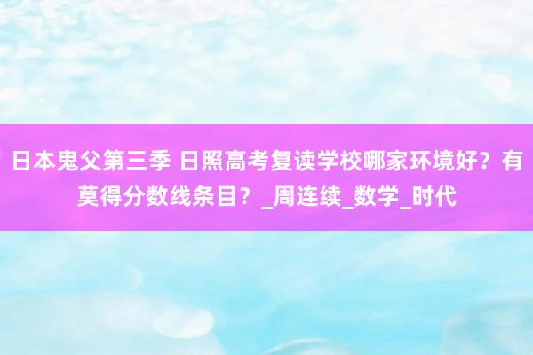 日本鬼父第三季 日照高考复读学校哪家环境好？有莫得分数线条目？_周连续_数学_时代