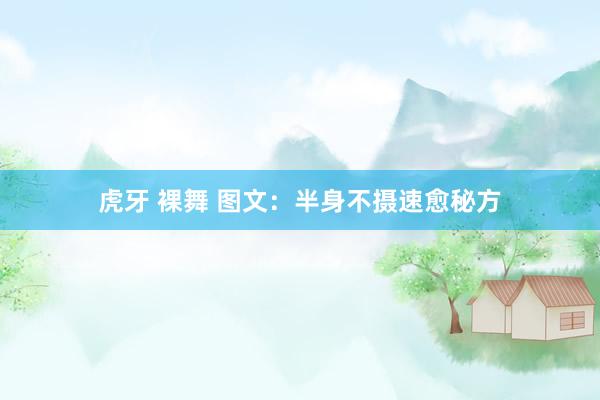 虎牙 裸舞 图文：半身不摄速愈秘方