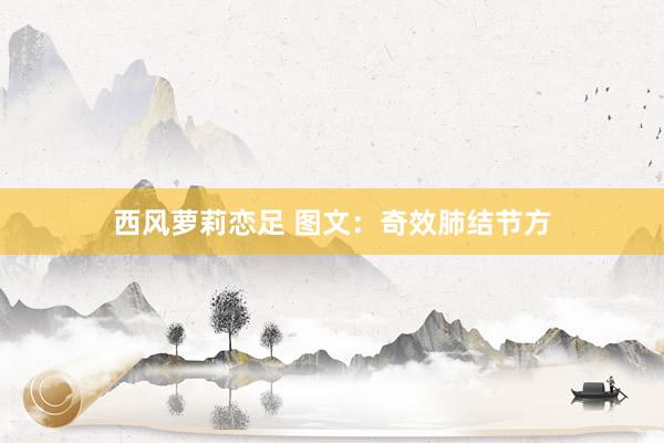 西风萝莉恋足 图文：奇效肺结节方