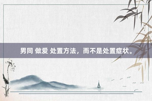 男同 做爱 处置方法，而不是处置症状。