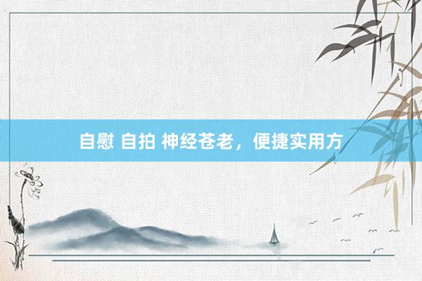 自慰 自拍 神经苍老，便捷实用方