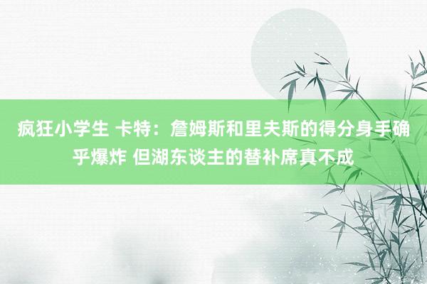 疯狂小学生 卡特：詹姆斯和里夫斯的得分身手确乎爆炸 但湖东谈主的替补席真不成