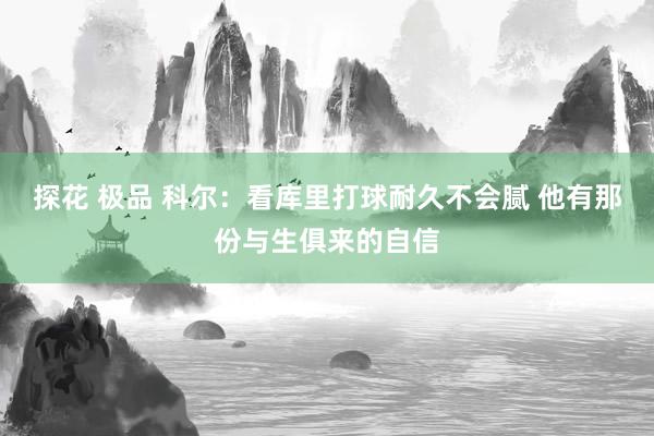 探花 极品 科尔：看库里打球耐久不会腻 他有那份与生俱来的自信