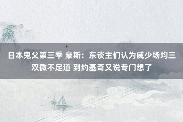 日本鬼父第三季 豪斯：东谈主们认为威少场均三双微不足道 到约基奇又说专门想了