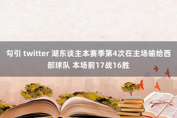 勾引 twitter 湖东谈主本赛季第4次在主场输给西部球队 本场前17战16胜