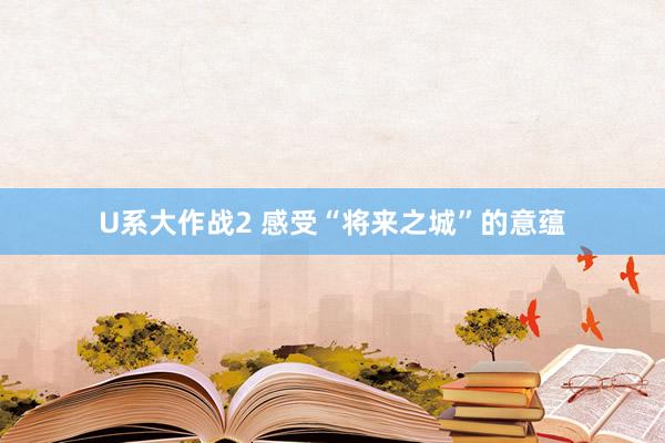 U系大作战2 感受“将来之城”的意蕴