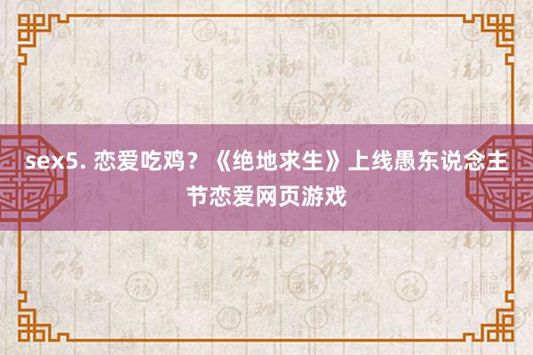 sex5. 恋爱吃鸡？《绝地求生》上线愚东说念主节恋爱网页游戏