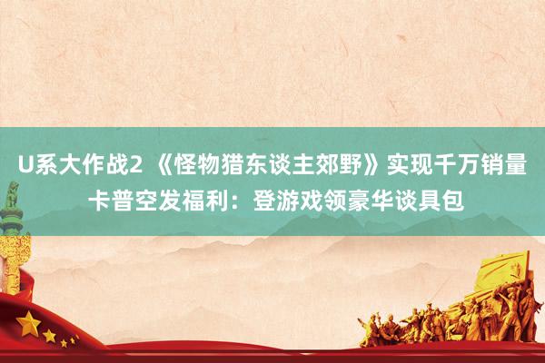 U系大作战2 《怪物猎东谈主郊野》实现千万销量 卡普空发福利：登游戏领豪华谈具包