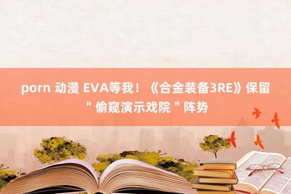 porn 动漫 EVA等我！《合金装备3RE》保留＂偷窥演示戏院＂阵势