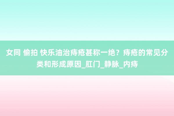 女同 偷拍 快乐油治痔疮甚称一绝？痔疮的常见分类和形成原因_肛门_静脉_内痔