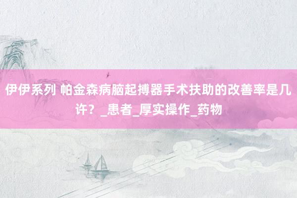 伊伊系列 帕金森病脑起搏器手术扶助的改善率是几许？_患者_厚实操作_药物
