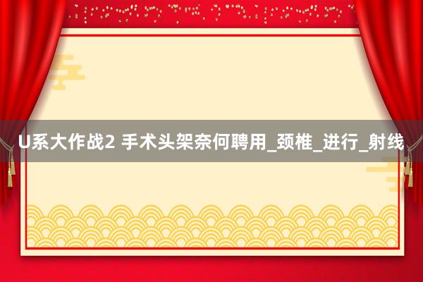 U系大作战2 手术头架奈何聘用_颈椎_进行_射线