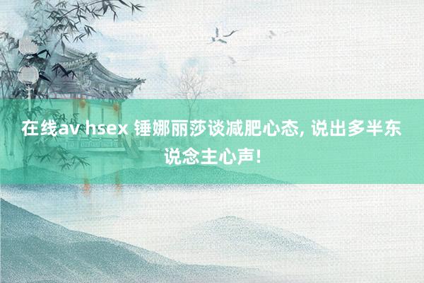 在线av hsex 锤娜丽莎谈减肥心态， 说出多半东说念主心声!
