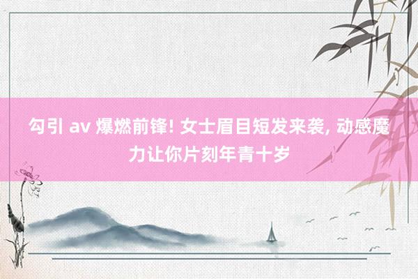 勾引 av 爆燃前锋! 女士眉目短发来袭， 动感魔力让你片刻年青十岁