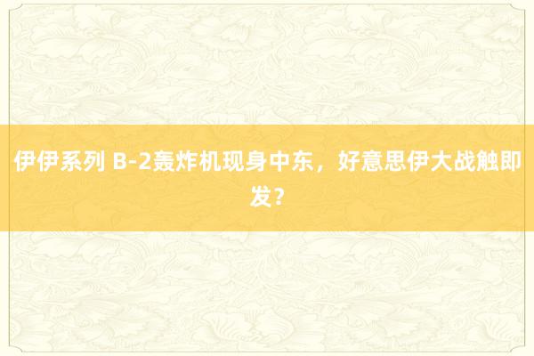 伊伊系列 B-2轰炸机现身中东，好意思伊大战触即发？
