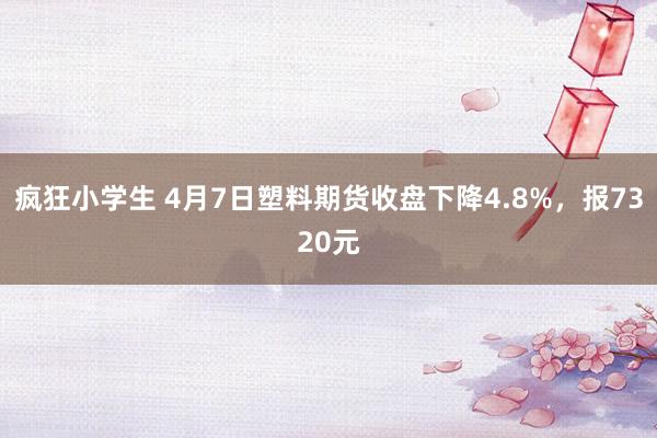 疯狂小学生 4月7日塑料期货收盘下降4.8%，报7320元