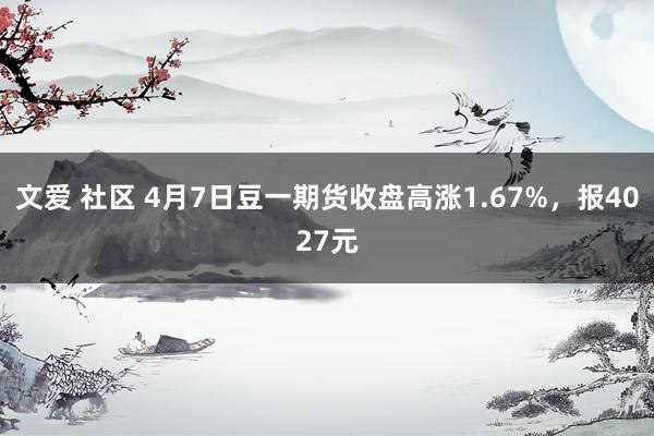 文爱 社区 4月7日豆一期货收盘高涨1.67%，报4027元