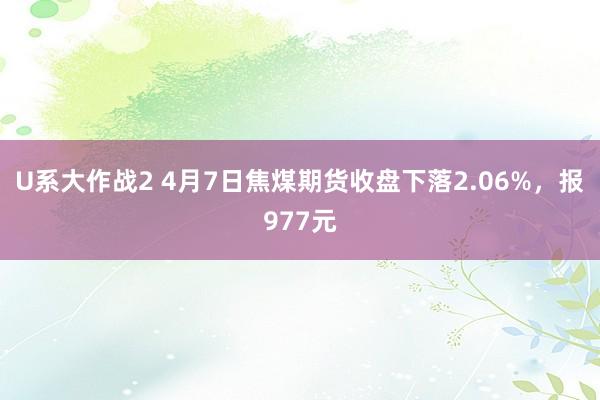 U系大作战2 4月7日焦煤期货收盘下落2.06%，报977元