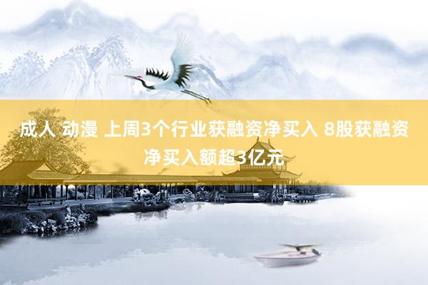 成人 动漫 上周3个行业获融资净买入 8股获融资净买入额超3亿元