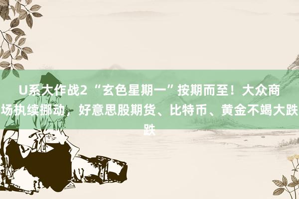 U系大作战2 “玄色星期一”按期而至！大众商场执续挪动，好意思股期货、比特币、黄金不竭大跌