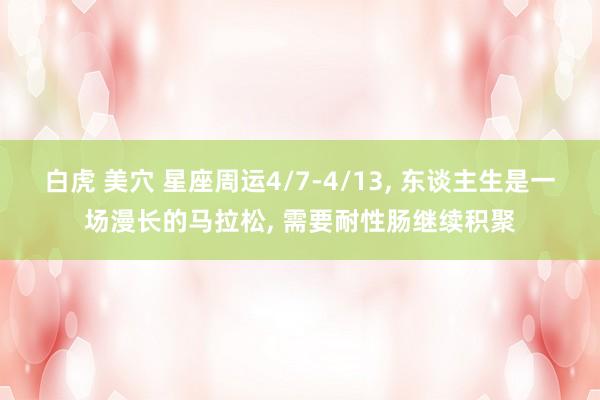 白虎 美穴 星座周运4/7-4/13， 东谈主生是一场漫长的马拉松， 需要耐性肠继续积聚