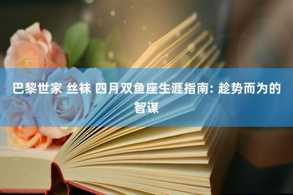 巴黎世家 丝袜 四月双鱼座生涯指南: 趁势而为的智谋