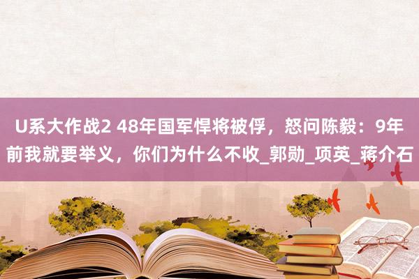 U系大作战2 48年国军悍将被俘，怒问陈毅：9年前我就要举义，你们为什么不收_郭勋_项英_蒋介石