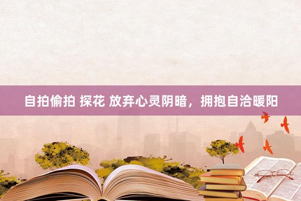 自拍偷拍 探花 放弃心灵阴暗，拥抱自洽暖阳
