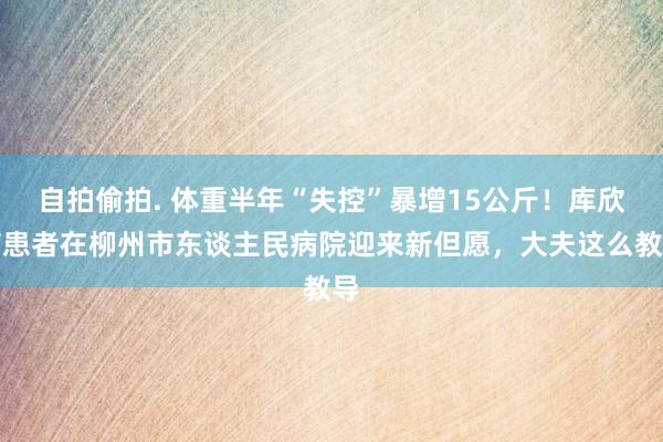 自拍偷拍. 体重半年“失控”暴增15公斤！库欣病患者在柳州市东谈主民病院迎来新但愿，大夫这么教导