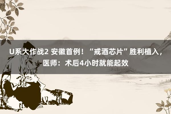 U系大作战2 安徽首例！“戒酒芯片”胜利植入，医师：术后4小时就能起效