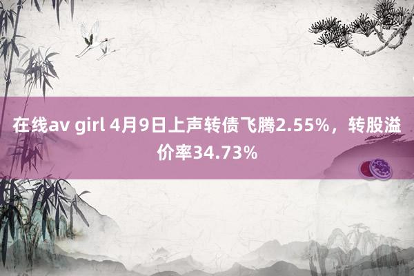 在线av girl 4月9日上声转债飞腾2.55%，转股溢价率34.73%