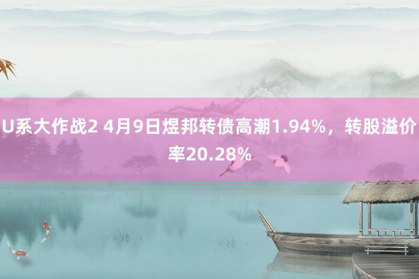 U系大作战2 4月9日煜邦转债高潮1.94%，转股溢价率20.28%