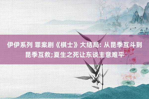 伊伊系列 罪案剧《棋士》大结局: 从昆季互斗到昆季互救;夏生之死让东谈主意难平