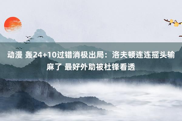 动漫 轰24+10过错消极出局：洛夫顿连连摇头输麻了 最好外助被杜锋看透