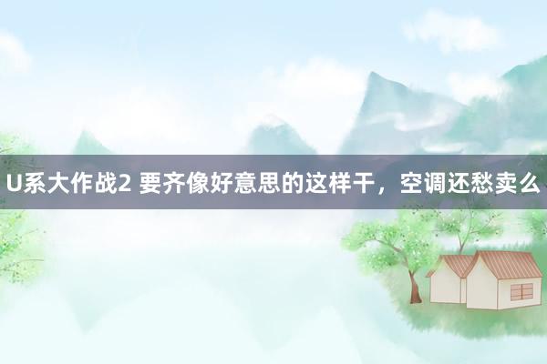 U系大作战2 要齐像好意思的这样干，空调还愁卖么